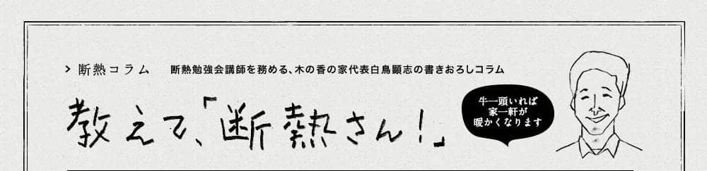 教えて「断熱さん！」断熱コラム 断熱勉強講師を務める、木の香の家代表白鳥顕微志の書きおろしコラム〜牛一頭いれば家一軒が暖かくなります