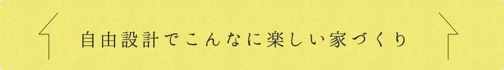 自由設計でこんなに楽しい家づくり