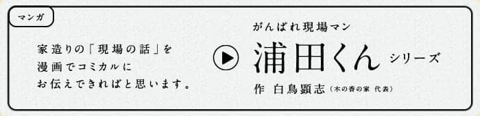 頑張れ現場マン「浦田くんシリーズ」作：白鳥顕志（木の香の家 代表）　家造りの「現場の話」を漫画でコミカルにお伝えできればと思います。