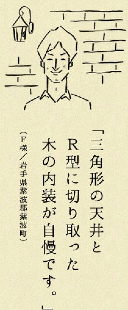 三角計の天井とR型に切り取った木の内装が自慢です。（F様／岩手県紫波郡紫波町）