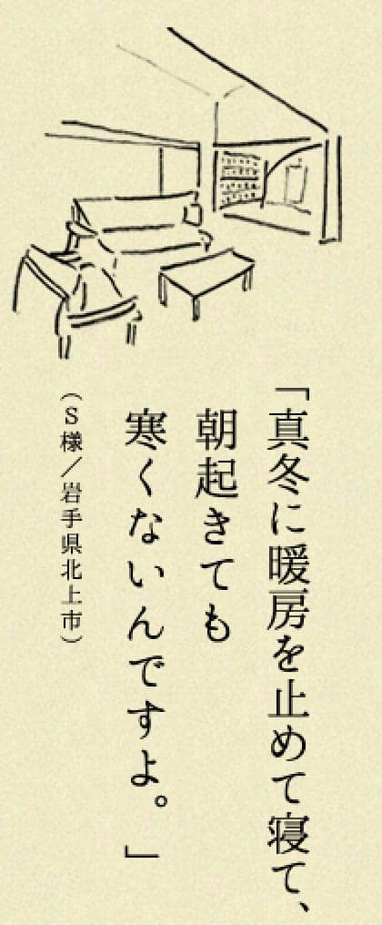 真冬に暖房止めて寝ても朝起きて19℃くらいあるんですよ…（S様／岩手県北上市）