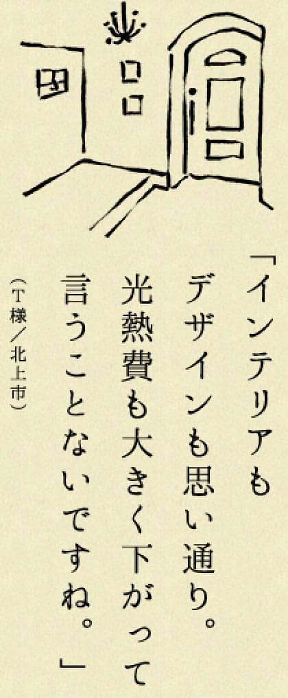 インテリアもデザインも思い通り。光熱費も大きく下がって言うことないですね。（T様／北上市）